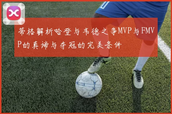 蒂格解析哈登与韦德之争MVP与FMVP的真谛与夺冠的完美条件