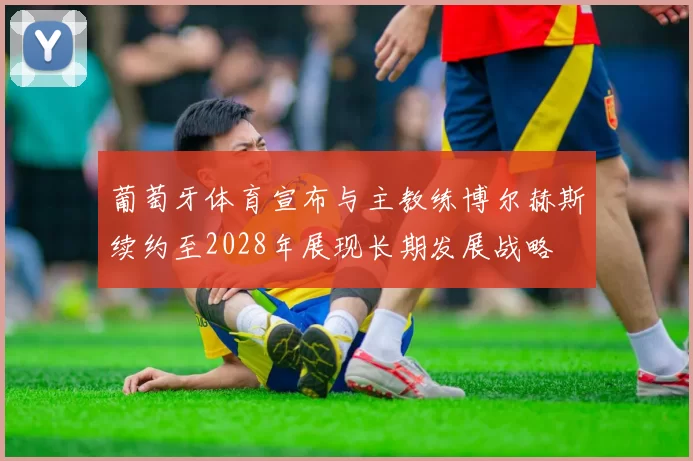 葡萄牙体育宣布与主教练博尔赫斯续约至2028年展现长期发展战略