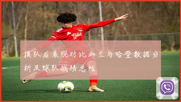 换队后表现对比加兰与哈登数据分析及球队战绩总结