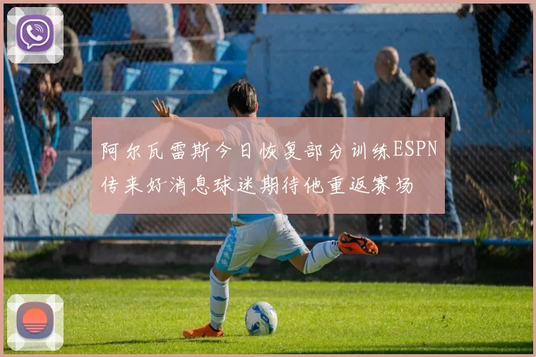 阿尔瓦雷斯今日恢复部分训练ESPN传来好消息球迷期待他重返赛场