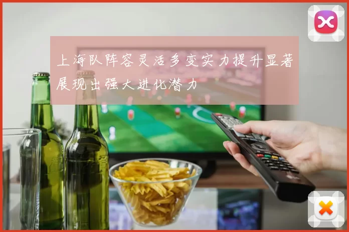 上海队阵容灵活多变实力提升显著展现出强大进化潜力