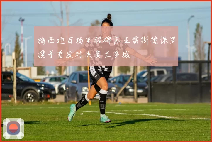 梅西迎百场里程碑苏亚雷斯德保罗携手首发对决奥兰多城