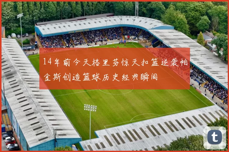 14年前今天格里芬惊天扣篮逆袭帕金斯创造篮球历史经典瞬间