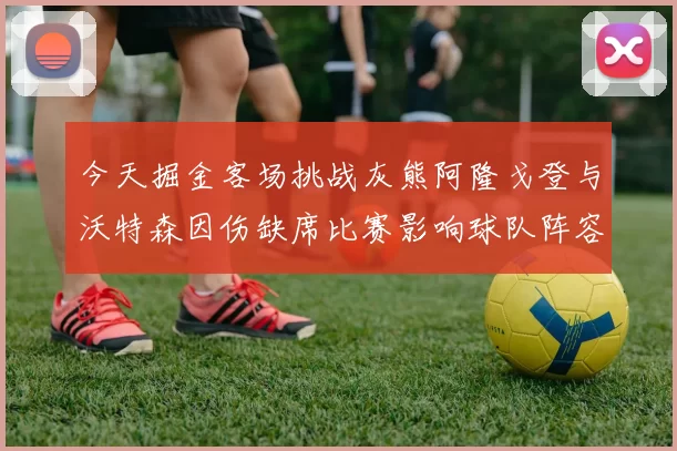 今天掘金客场挑战灰熊阿隆戈登与沃特森因伤缺席比赛影响球队阵容