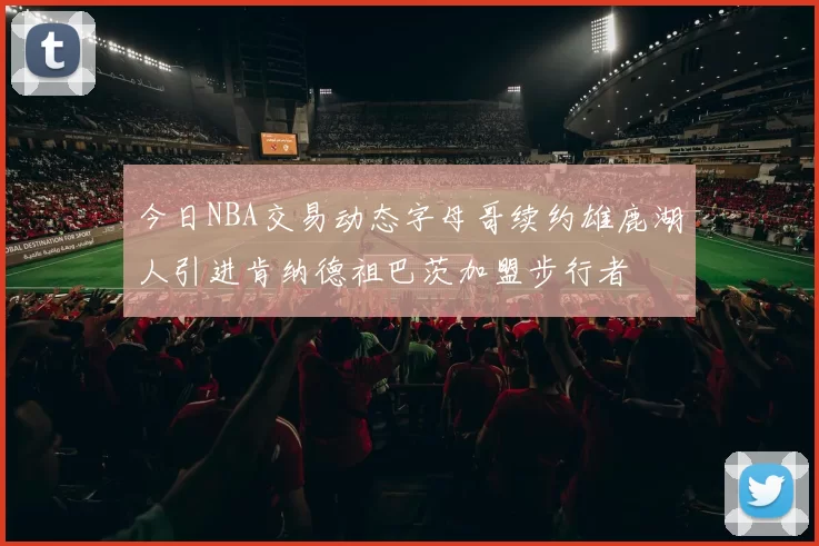 今日NBA交易动态字母哥续约雄鹿湖人引进肯纳德祖巴茨加盟步行者