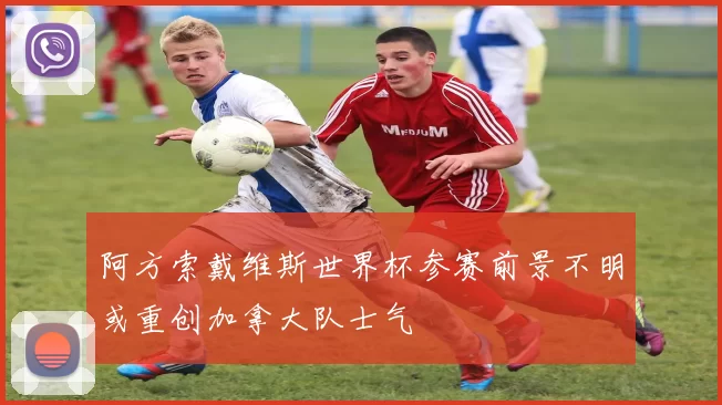 阿方索戴维斯世界杯参赛前景不明或重创加拿大队士气