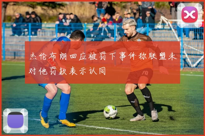 杰伦布朗回应被罚下事件称联盟未对他罚款表示认同