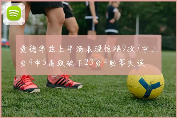 爱德华兹上半场表现惊艳9投7中三分4中5高效砍下23分4助零失误