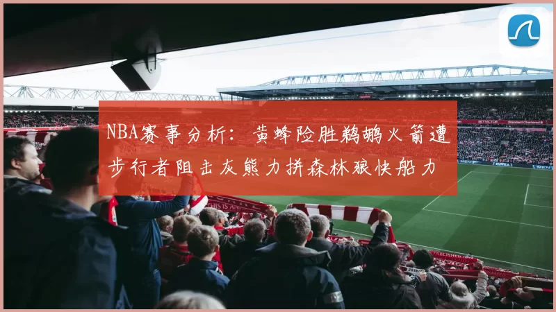 NBA赛事分析：黄蜂险胜鹈鹕火箭遭步行者阻击灰熊力拼森林狼快船力克76人