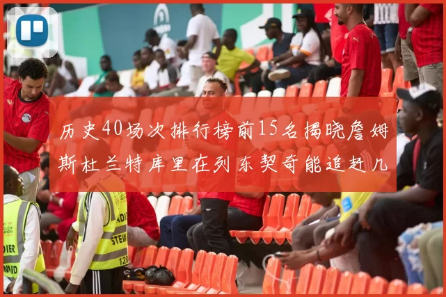 历史40场次排行榜前15名揭晓詹姆斯杜兰特库里在列东契奇能追赶几位传奇球员