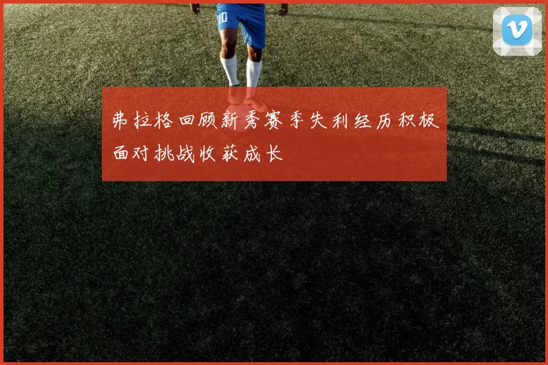 弗拉格回顾新秀赛季失利经历积极面对挑战收获成长