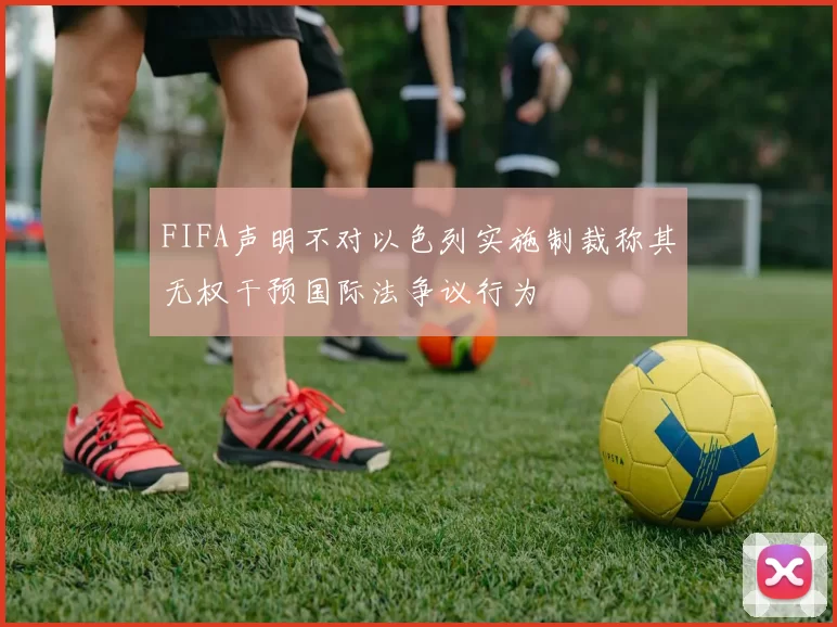 FIFA声明不对以色列实施制裁称其无权干预国际法争议行为