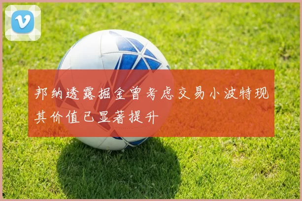 邦纳透露掘金曾考虑交易小波特现其价值已显著提升
