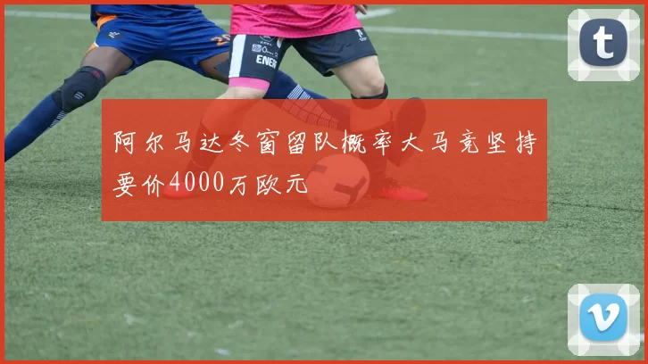 阿尔马达冬窗留队概率大马竞坚持要价4000万欧元