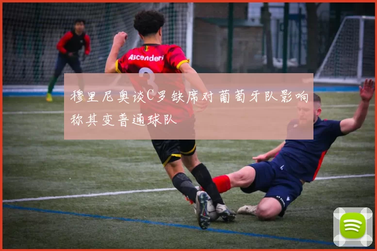 穆里尼奥谈C罗缺席对葡萄牙队影响称其变普通球队