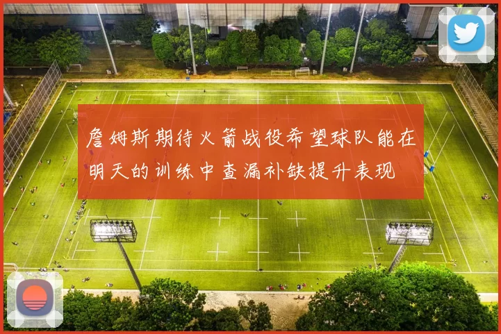 詹姆斯期待火箭战役希望球队能在明天的训练中查漏补缺提升表现
