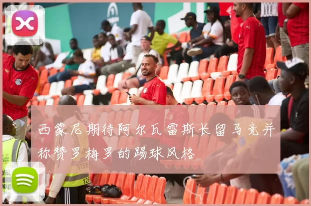 西蒙尼期待阿尔瓦雷斯长留马竞并称赞罗梅罗的踢球风格