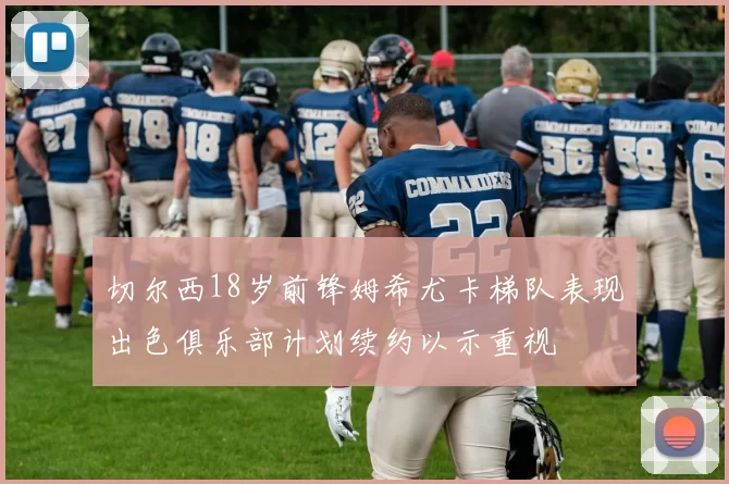 切尔西18岁前锋姆希尤卡梯队表现出色俱乐部计划续约以示重视
