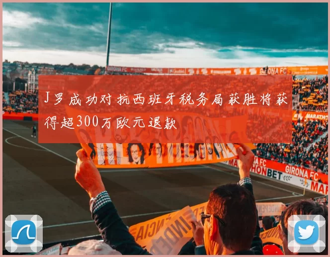 J罗成功对抗西班牙税务局获胜将获得超300万欧元退款