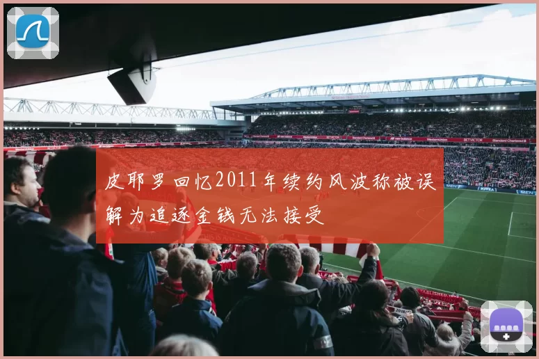 皮耶罗回忆2011年续约风波称被误解为追逐金钱无法接受