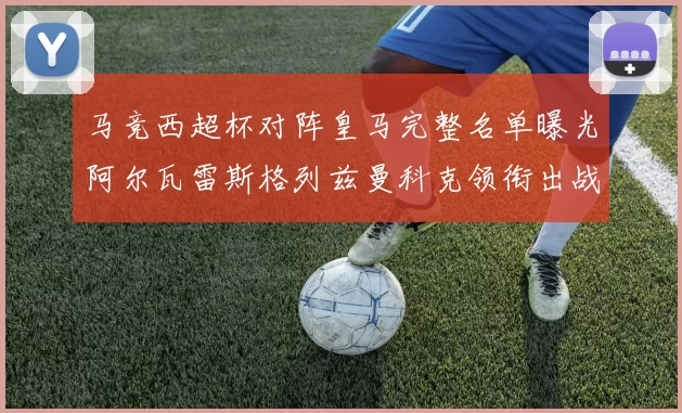 马竞西超杯对阵皇马完整名单曝光阿尔瓦雷斯格列兹曼科克领衔出战