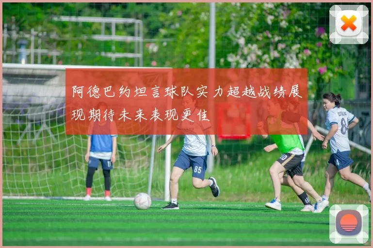 阿德巴约坦言球队实力超越战绩展现期待未来表现更佳